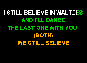 I STILL BELIEVE IN WALTZES
AND I'LL DANCE
THE LAST ONE WITH YOU
(BOTH)
WE STILL BELIEVE