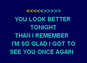 (C((

YOU LOOK BETTER
TONIGHT
THAN I REMEMBER
I'M SO GLAD I GOT TO
SEE YOU ONCE AGAIN