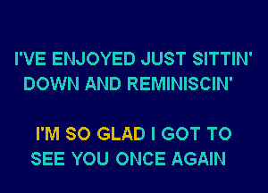 I'VE ENJOYED JUST SITTIN'
DOWN AND REMINISCIN'

I'M SO GLAD I GOT TO
SEE YOU ONCE AGAIN