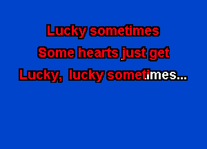 Lucky sometimes
Some hearts just get

Lucky, lucky sometimes...