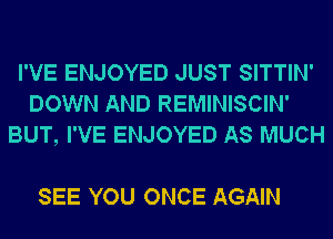 I'VE ENJOYED JUST SITTIN'
DOWN AND REMINISCIN'
BUT, I'VE ENJOYED AS MUCH

SEE YOU ONCE AGAIN