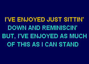 I'VE ENJOYED JUST SITTIN'
DOWN AND REMINISCIN'
BUT, I'VE ENJOYED AS MUCH
OF THIS AS I CAN STAND