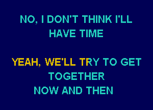 NO, I DON'T THINK I'LL
HAVE TIME

YEAH, WE'LL TRY TO GET
TOGETHER
NOW AND THEN