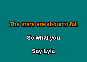 The stars are about to fall

So what you

Say Lyla