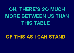 OH, THERE'S SO MUCH
MORE BETWEEN US THAN
THIS TABLE

OF THIS AS I CAN STAND