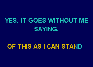 YES, IT GOES WITHOUT ME
SAYING,

OF THIS AS I CAN STAND