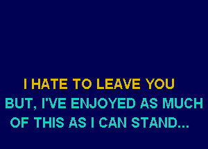 I HATE TO LEAVE YOU
BUT, I'VE ENJOYED AS MUCH
OF THIS AS I CAN STAND...