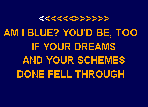 AM I BLUE? YOU'D BE, TOO
IF YOUR DREAMS
AND YOUR SCHEMES
DONE FELL THROUGH