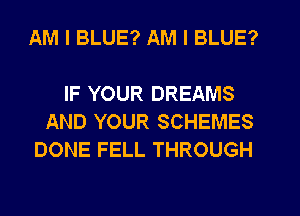 AM I BLUE? AM I BLUE?

IF YOUR DREAMS
AND YOUR SCHEMES
DONE FELL THROUGH