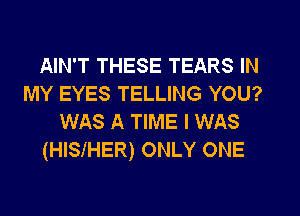 AIN'T THESE TEARS IN

MY EYES TELLING YOU?
WAS A TIME I WAS
(HISIHER) ONLY ONE