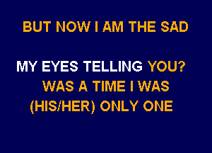 BUT NOW I AM THE SAD

MY EYES TELLING YOU?

WAS A TIME I WAS
(HISIHER) ONLY ONE