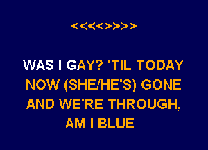(((  )

WAS I GAY? 'TIL TODAY

NOW (SHEIHE'S) GONE
AND WE'RE THROUGH,
AM I BLUE