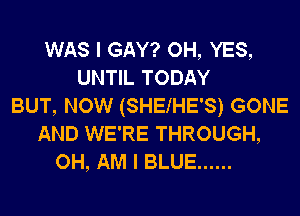 WAS I GAY? OH, YES,
UNTIL TODAY
BUT, NOW (SHEIHE'S) GONE
AND WE'RE THROUGH,
OH, AM I BLUE ......