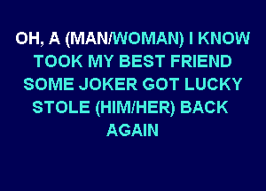 0H, A (MANMOMAN) I KNOW
TOOK MY BEST FRIEND
SOME JOKER GOT LUCKY
STOLE (HIMIHER) BACK
AGAIN