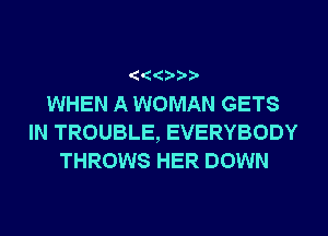 ' '0 '?

WHEN A WOMAN GETS
IN TROUBLE, EVERYBODY
THROWS HER DOWN