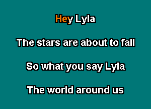 Hey Lyla

The stars are about to fall

So what you say Lyla

The world around us