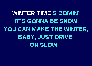 WINTER TIME'S COMIN'
IT'S GONNA BE SNOW
YOU CAN MAKE THE WINTER,
BABY, JUST DRIVE

0N SLOW