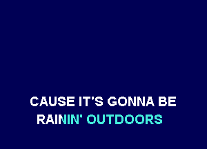 CAUSE IT'S GONNA BE
RAININ' OUTDOORS
