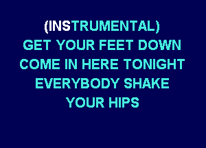 (INSTRUMENTAL)
GET YOUR FEET DOWN
COME IN HERE TONIGHT

EVERYBODY SHAKE
YOUR HIPS