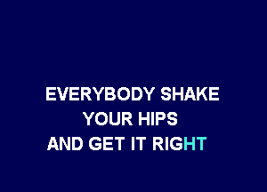 EVERYBODY SHAKE

YOUR HIPS
AND GET IT RIGHT