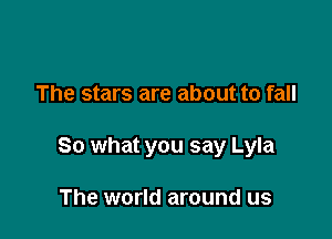 The stars are about to fall

So what you say Lyla

The world around us