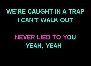 WE'RE CAUGHT IN A TRAP
I CAN'T WALK OUT

NEVER LIED TO YOU
YEAH, YEAH