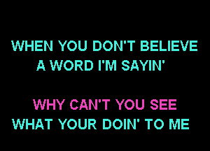 WHEN YOU DON'T BELIEVE
A WORD I'M SAYIN'

WHY CAN'T YOU SEE
WHAT YOUR DOIN' TO ME