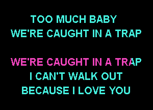 TOO MUCH BABY
WE'RE CAUGHT IN A TRAP

WE'RE CAUGHT IN A TRAP
I CAN'T WALK OUT
BECAUSE I LOVE YOU