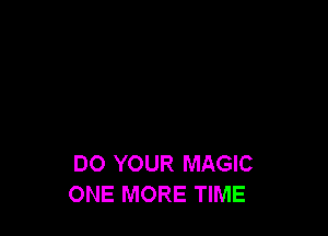 DO YOUR MAGIC
ONE MORE TIME