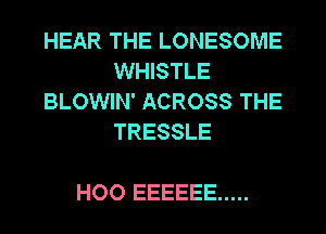 HEAR THE LONESOME
WHISTLE
BLOWIN' ACROSS THE
TRESSLE

HOO EEEEEE .....