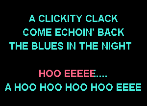 A CLICKITY CLACK
COME ECHOIN' BACK
THE BLUES IN THE NIGHT

HOO EEEEE....
A H00 H00 H00 H00 EEEE