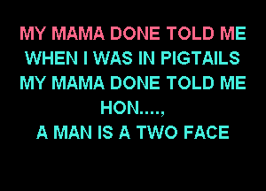 MY MAMA DONE TOLD ME
WHEN I WAS IN PIGTAILS
MY MAMA DONE TOLD ME
HON....,
A MAN IS A TWO FACE