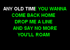 ANY OLD TIME YOU WANNA
COME BACK HOME
DROP ME A LINE
AND SAY NO MORE
YOU'LL ROAM