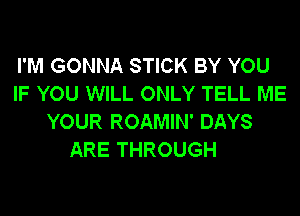 I'M GONNA STICK BY YOU
IF YOU WILL ONLY TELL ME
YOUR ROAMIN' DAYS

ARE THROUGH