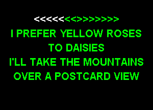 I PREFER YELLOW ROSES
TO DAISIES

I'LL TAKE THE MOUNTAINS

OVER A POSTCARD VIEW