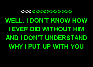 IIIIIIIIIIIIII

WELL, I DON'T KNOW HOW
I EVER DID WITHOUT HIM
AND I DON'T UNDERSTAND
WHY I PUT UP WITH YOU