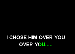 l CHOSE HIM OVER YOU
OVER YOU .....