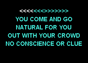 YOU COME AND GO
NATURAL FOR YOU
OUT WITH YOUR CROWD
NO CONSCIENCE OR CLUE