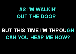 AS I'M WALKIN'
OUT THE DOOR

BUT THIS TIME I'M THROUGH
CAN YOU HEAR ME NOW?