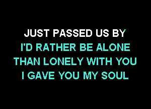 JUST PASSED US BY
I'D RATHER BE ALONE
THAN LONELY WITH YOU
I GAVE YOU MY SOUL