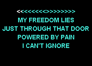 MY FREEDOM LIES
JUST THROUGH THAT DOOR
POWERED BY PAIN
I CAN'T IGNORE