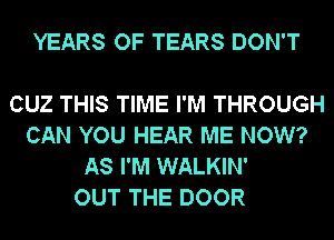 YEARS OF TEARS DON'T

CUZ THIS TIME I'M THROUGH
CAN YOU HEAR ME NOW?
AS I'M WALKIN'

OUT THE DOOR