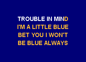 TROUBLE IN MIND
I'M A LITTLE BLUE

BET YOU I WON'T
BE BLUE ALWAYS