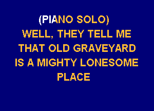 (PIANO SOLO)
WELL, THEY TELL ME
THAT OLD GRAVEYARD
IS A MIGHTY LONESOME
PLACE