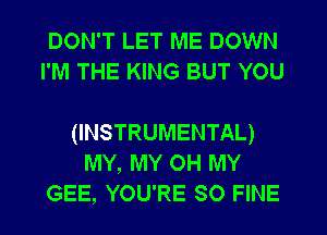 DON'T LET ME DOWN
I'M THE KING BUT YOU

(INSTRUMENTAL)
MY, MY OH MY
GEE, YOU'RE SO FINE