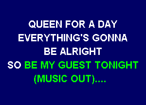 QUEEN FOR A DAY
EVERYTHING'S GONNA
BE ALRIGHT
so BE MY GUEST TONIGHT

(MUSIC OUT)....