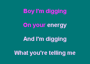 Boy I'm digging
On your energy

And I'm digging

What you're telling me