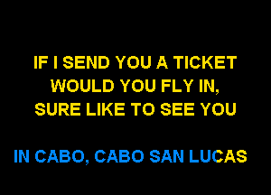 IF I SEND YOU A TICKET
WOULD YOU FLY IN,
SURE LIKE TO SEE YOU

IN CABO, CABO SAN LUCAS