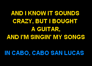 AND I KNOW IT SOUNDS
CRAZY, BUT I BOUGHT
A GUITAR,
AND I'M SINGIN' MY SONGS

IN CABO, CABO SAN LUCAS