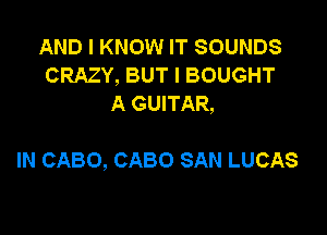 AND I KNOW IT SOUNDS
CRAZY, BUT I BOUGHT
A GUITAR,

IN CABO, CABO SAN LUCAS